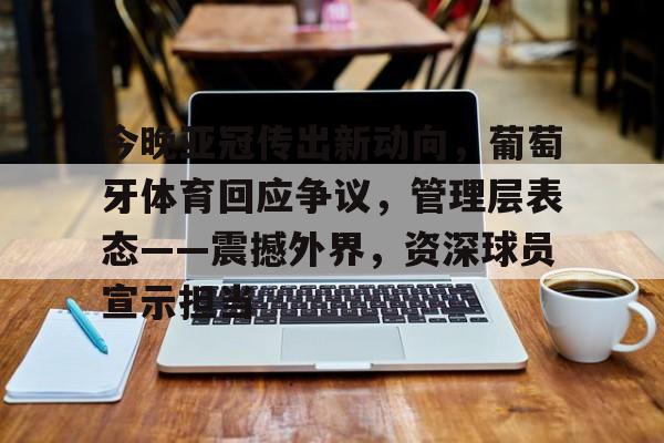 英雄联盟竞猜平台-关于今晚亚冠传出新动向，葡萄牙体育回应争议，管理层表态——震撼外界，资深球员宣示担当的信息