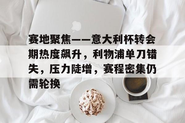 英雄联盟竞猜部门-赛地聚焦——意大利杯转会期热度飙升，利物浦单刀错失，压力陡增，赛程密集仍需轮换的简单介绍