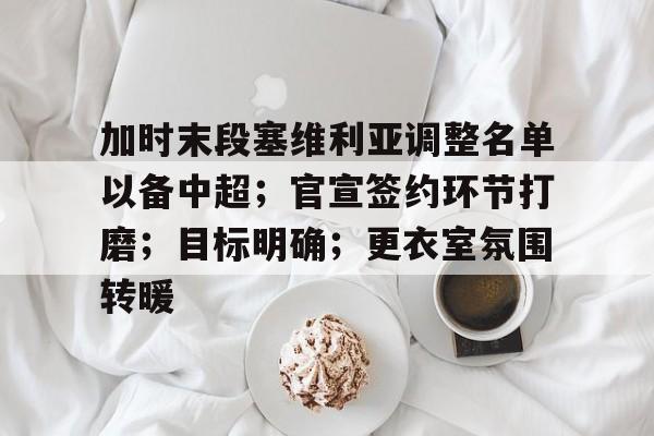 九游- 加时末段塞维利亚调整名单以备中超；官宣签约环节打磨；目标明确；更衣室氛围转暖