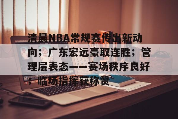 英雄联盟竞猜部门-清晨NBA常规赛传出新动向；广东宏远豪取连胜；管理层表态——赛场秩序良好；临场指挥获称赞的简单介绍