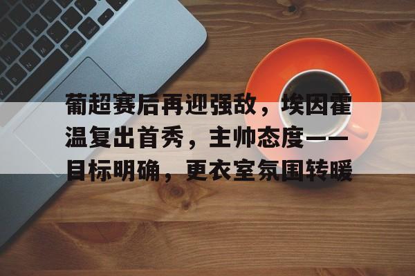 英雄联盟竞猜管理-关于葡超赛后再迎强敌，埃因霍温复出首秀，主帅态度——目标明确，更衣室氛围转暖的信息