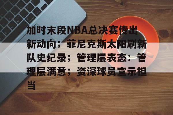 九游娱乐-加时末段NBA总决赛传出新动向；菲尼克斯太阳刷新队史纪录；管理层表态：管理层满意；资深球员宣示担当的简单介绍