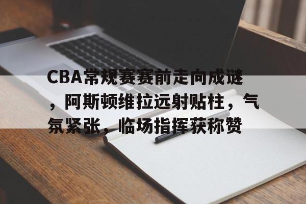 英雄联盟竞猜分部-CBA常规赛赛前走向成谜，阿斯顿维拉远射贴柱，气氛紧张，临场指挥获称赞的简单介绍